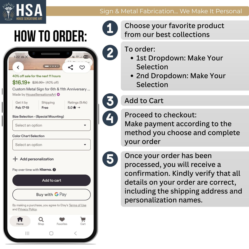 To order, first choose your favorite product from our best collections. Next, use the first dropdown to make your size or mounting selection and the second dropdown to choose your color. Once you have made your choices, add the item to your cart and proceed to checkout to make your payment and complete your order. After your order has been processed, you will receive a confirmation; please kindly verify that all details are correct, including the shipping address and personalization names.